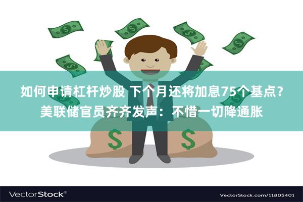 如何申请杠杆炒股 下个月还将加息75个基点？美联储官员齐齐发声：不惜一切降通胀