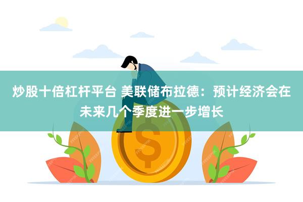 炒股十倍杠杆平台 美联储布拉德：预计经济会在未来几个季度进一步增长