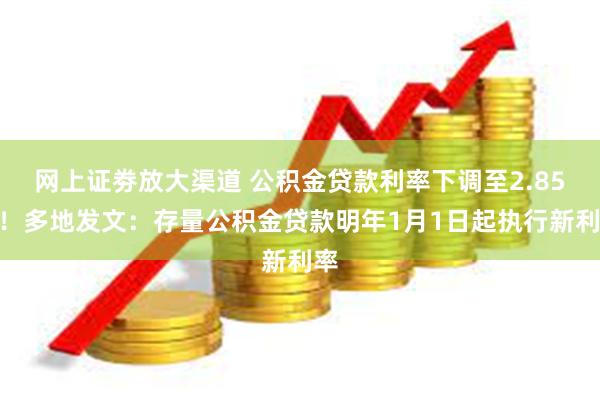 网上证劵放大渠道 公积金贷款利率下调至2.85%！多地发文：存量公积金贷款明年1月1日起执行新利率