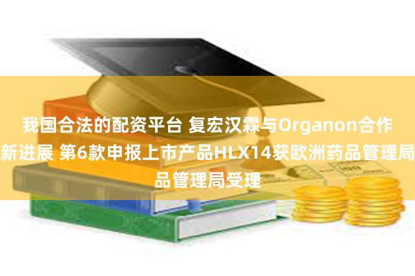 我国合法的配资平台 复宏汉霖与Organon合作取得新进展 第6款申报上市产品HLX14获欧洲药品管理局受理