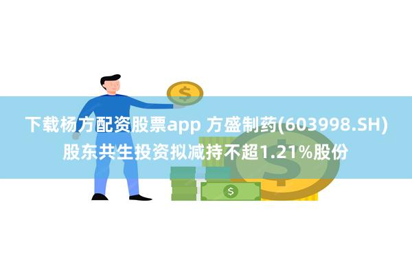 下载杨方配资股票app 方盛制药(603998.SH)股东共生投资拟减持不超1.21%股份