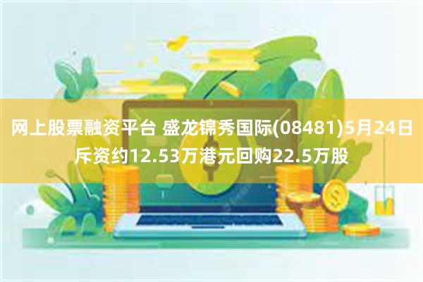 网上股票融资平台 盛龙锦秀国际(08481)5月24日斥资约12.53万港元回购22.5万股