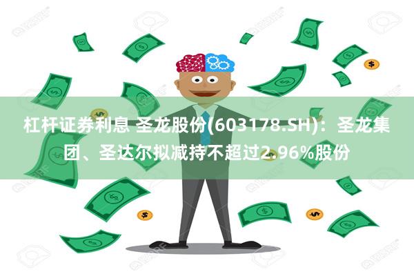 杠杆证券利息 圣龙股份(603178.SH)：圣龙集团、圣达尔拟减持不超过2.96%股份