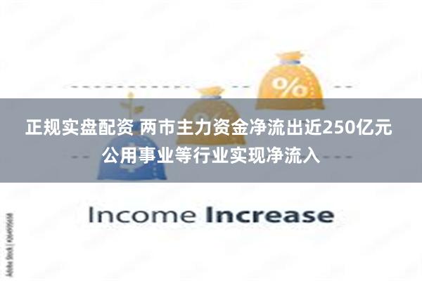 正规实盘配资 两市主力资金净流出近250亿元 公用事业等行业实现净流入