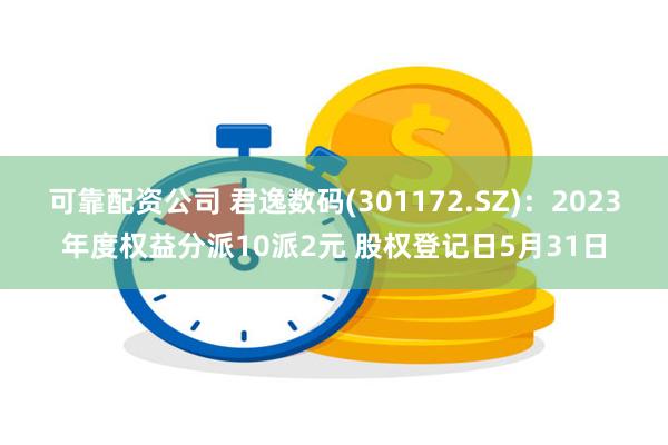 可靠配资公司 君逸数码(301172.SZ)：2023年度权益分派10派2元 股权登记日5月31日