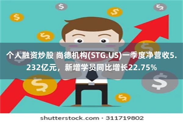 个人融资炒股 尚德机构(STG.US)一季度净营收5.232亿元，新增学员同比增长22.75%