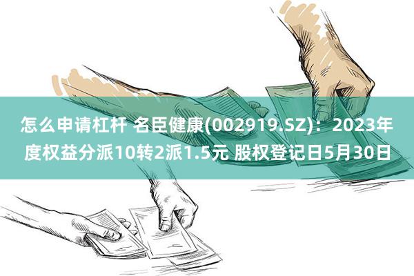 怎么申请杠杆 名臣健康(002919.SZ)：2023年度权益分派10转2派1.5元 股权登记日5月30日