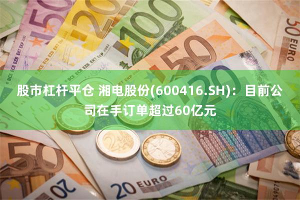 股市杠杆平仓 湘电股份(600416.SH)：目前公司在手订单超过60亿元