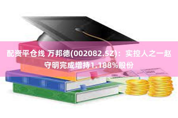 配资平仓线 万邦德(002082.SZ)：实控人之一赵守明完成增持1.188%股份