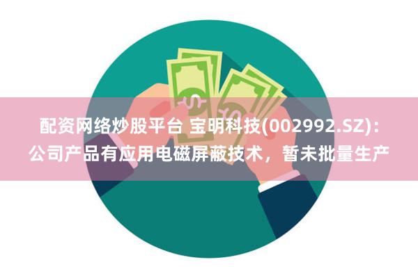 配资网络炒股平台 宝明科技(002992.SZ)：公司产品有应用电磁屏蔽技术，暂未批量生产