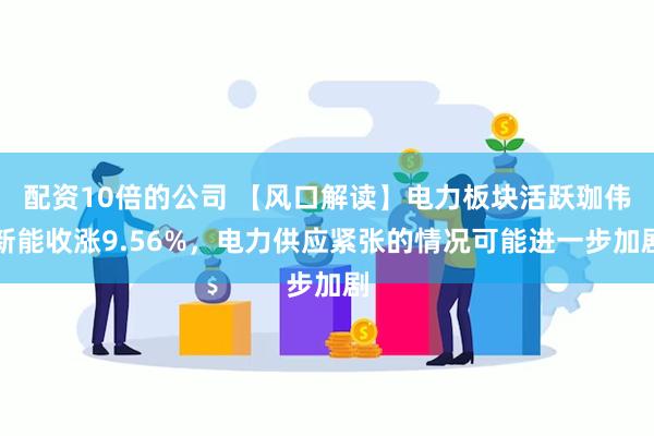 配资10倍的公司 【风口解读】电力板块活跃珈伟新能收涨9.56%，电力供应紧张的情况可能进一步加剧