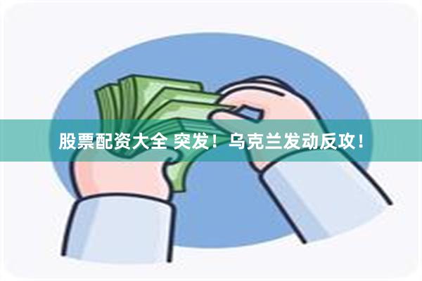 股票配资大全 突发！乌克兰发动反攻！