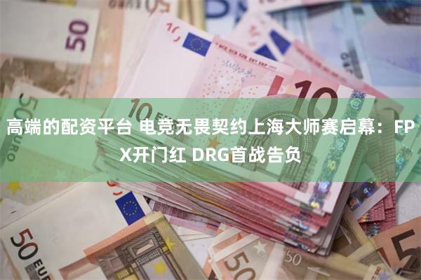 高端的配资平台 电竞无畏契约上海大师赛启幕：FPX开门红 DRG首战告负