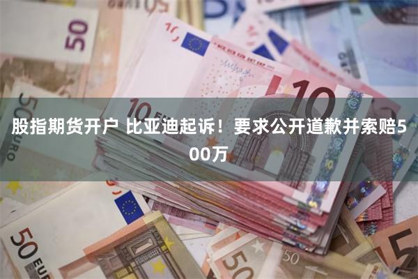 股指期货开户 比亚迪起诉！要求公开道歉并索赔500万