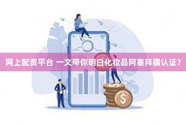 网上配资平台 一文带你明白化妆品阿塞拜疆认证？