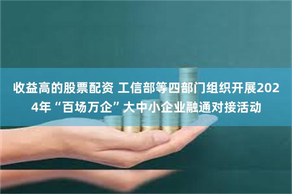 收益高的股票配资 工信部等四部门组织开展2024年“百场万企”大中小企业融通对接活动