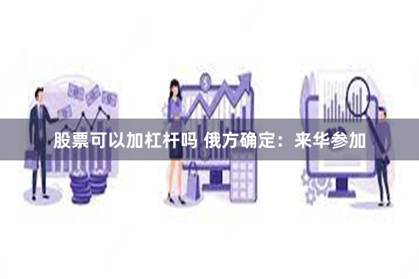 股票可以加杠杆吗 俄方确定：来华参加