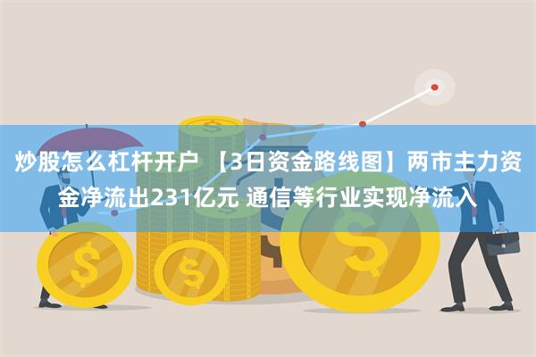 炒股怎么杠杆开户 【3日资金路线图】两市主力资金净流出231亿元 通信等行业实现净流入