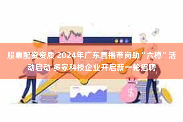 股票配资资质 2024年广东直播带岗助“六稳”活动启动 多家科技企业开启新一轮招聘