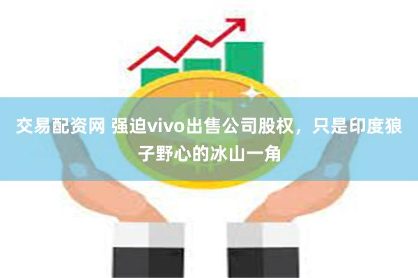 交易配资网 强迫vivo出售公司股权，只是印度狼子野心的冰山一角