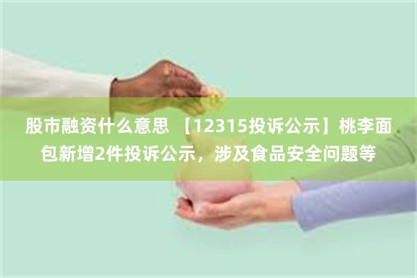 股市融资什么意思 【12315投诉公示】桃李面包新增2件投诉公示，涉及食品安全问题等