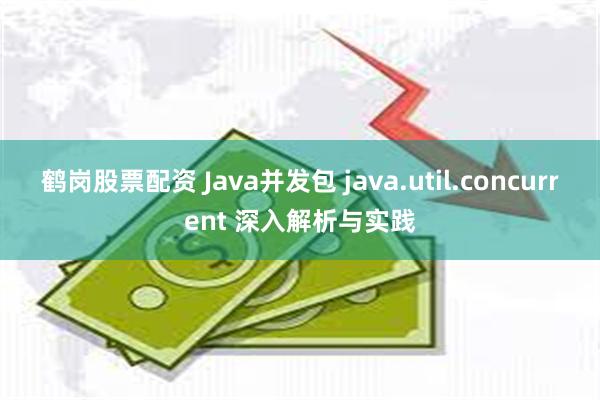 鹤岗股票配资 Java并发包 java.util.concurrent 深入解析与实践