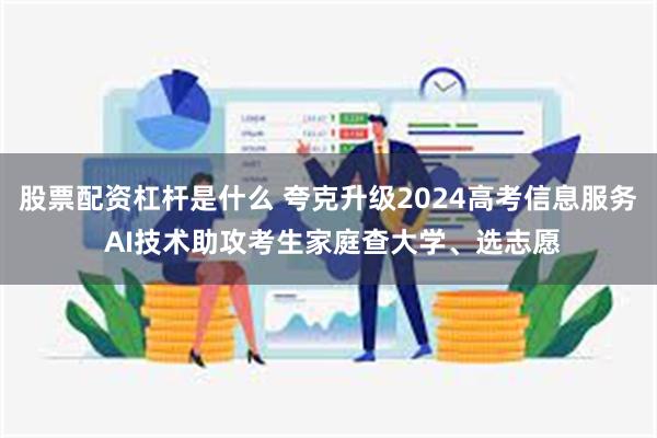 股票配资杠杆是什么 夸克升级2024高考信息服务 AI技术助攻考生家庭查大学、选志愿