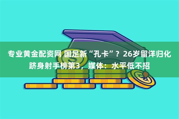 专业黄金配资网 国足新“孔卡”？26岁留洋归化跻身射手榜第3，媒体：水平低不招