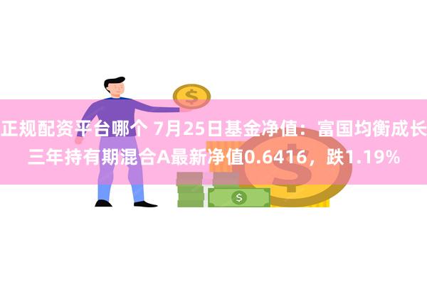 正规配资平台哪个 7月25日基金净值：富国均衡成长三年持有期混合A最新净值0.6416，跌1.19%