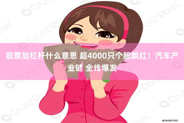 股票加杠杆什么意思 超4000只个股飘红！汽车产业链 全线爆发