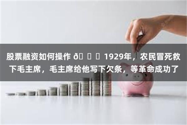 股票融资如何操作 🌞1929年，农民冒死救下毛主席，毛主席给他写下欠条，等革命成功了