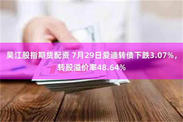 吴江股指期货配资 7月29日爱迪转债下跌3.07%，转股溢价率48.64%