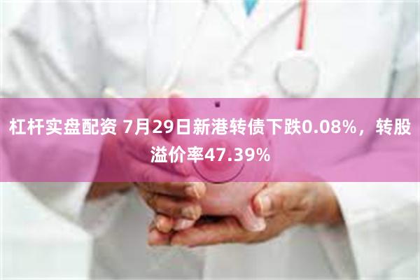 杠杆实盘配资 7月29日新港转债下跌0.08%，转股溢价率47.39%