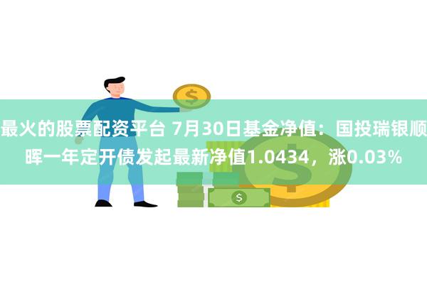 最火的股票配资平台 7月30日基金净值：国投瑞银顺晖一年定开债发起最新净值1.0434，涨0.03%