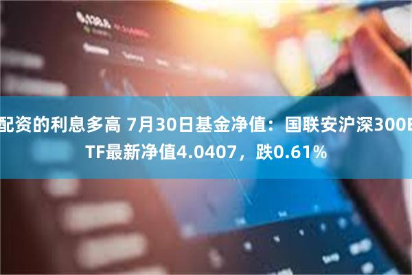 配资的利息多高 7月30日基金净值：国联安沪深300ETF最新净值4.0407，跌0.61%