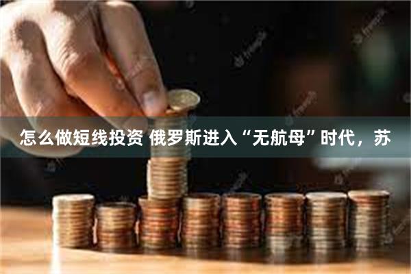 怎么做短线投资 俄罗斯进入“无航母”时代，苏