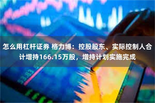 怎么用杠杆证券 格力博：控股股东、实际控制人合计增持166.15万股，增持计划实施完成