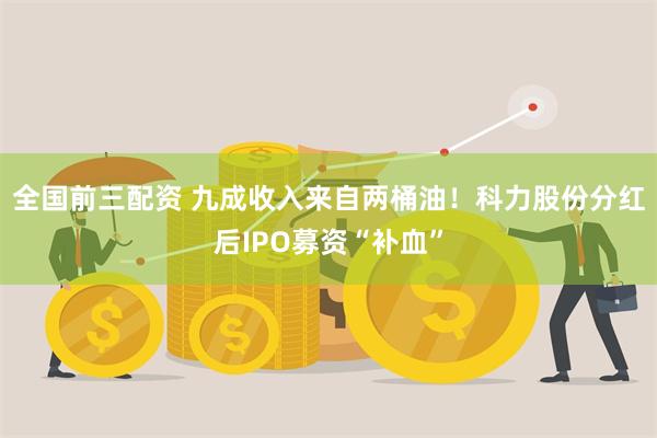 全国前三配资 九成收入来自两桶油！科力股份分红后IPO募资“补血”