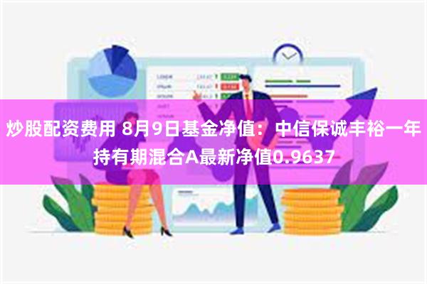 炒股配资费用 8月9日基金净值：中信保诚丰裕一年持有期混合A最新净值0.9637