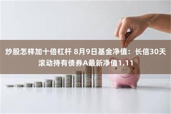 炒股怎样加十倍杠杆 8月9日基金净值：长信30天滚动持有债券A最新净值1.11