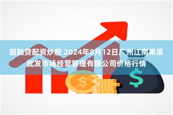 股融贷配资炒股 2024年8月12日广州江南果菜批发市场经营管理有限公司价格行情