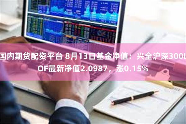 国内期货配资平台 8月13日基金净值：兴全沪深300LOF最新净值2.0987，涨0.15%