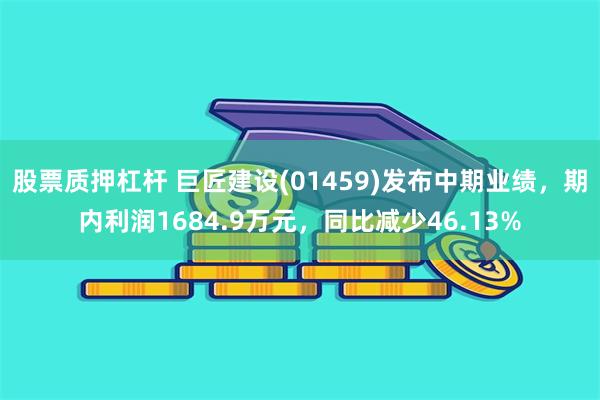 股票质押杠杆 巨匠建设(01459)发布中期业绩，期内利润1684.9万元，同比减少46.13%