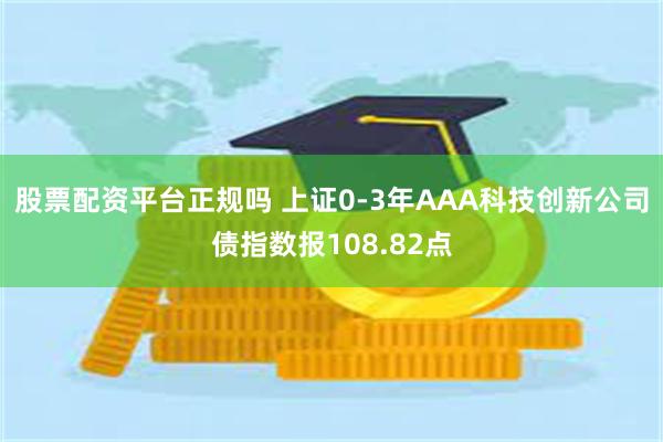 股票配资平台正规吗 上证0-3年AAA科技创新公司债指数报108.82点