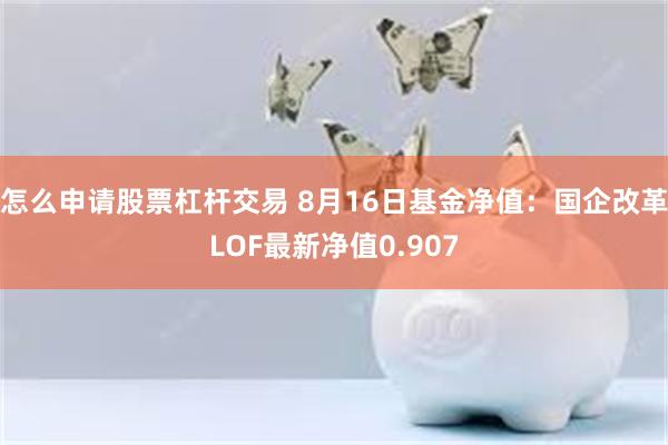 怎么申请股票杠杆交易 8月16日基金净值：国企改革LOF最新净值0.907