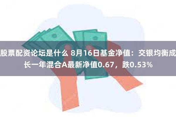 股票配资论坛是什么 8月16日基金净值：交银均衡成长一年混合A最新净值0.67，跌0.53%