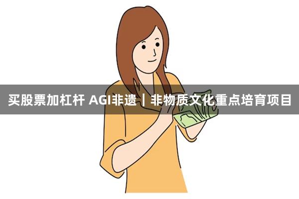 买股票加杠杆 AGI非遗｜非物质文化重点培育项目