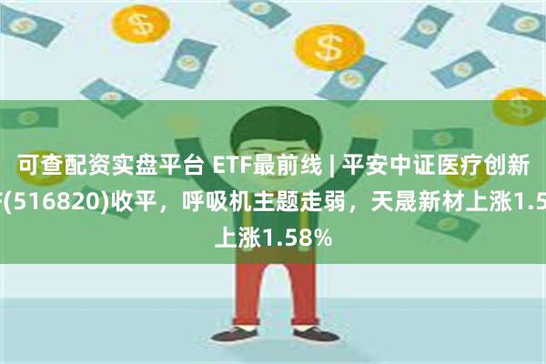 可查配资实盘平台 ETF最前线 | 平安中证医疗创新ETF(516820)收平，呼吸机主题走弱，天晟新材上涨1.58%