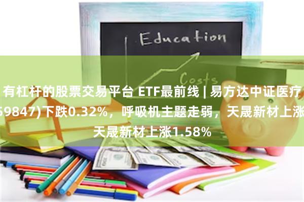 有杠杆的股票交易平台 ETF最前线 | 易方达中证医疗ETF(159847)下跌0.32%，呼吸机主题走弱，天晟新材上涨1.58%