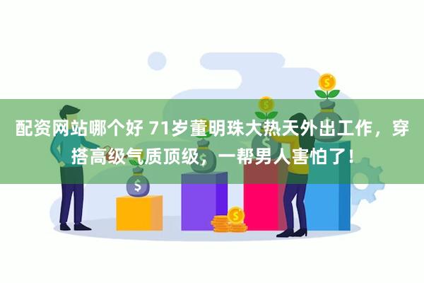 配资网站哪个好 71岁董明珠大热天外出工作，穿搭高级气质顶级，一帮男人害怕了！